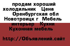 продам хороший холодильник › Цена ­ 7 500 - Оренбургская обл., Новотроицк г. Мебель, интерьер » Кухни. Кухонная мебель   
